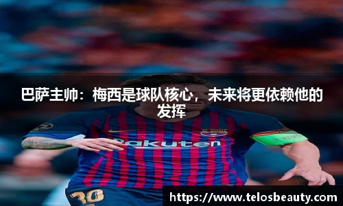 巴萨主帅:梅西是球队核心,未来将更依赖他的发挥